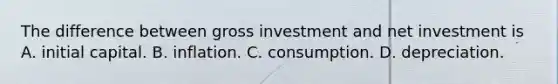 The difference between gross investment and net investment is A. initial capital. B. inflation. C. consumption. D. depreciation.