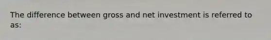 The difference between gross and net investment is referred to as: