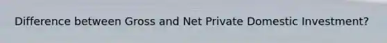 Difference between Gross and Net Private Domestic Investment?