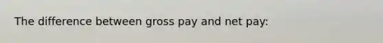 The difference between gross pay and net pay: