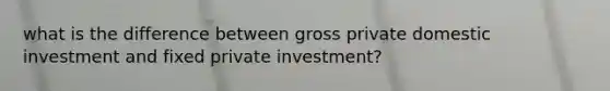 what is the difference between gross private domestic investment and fixed private investment?