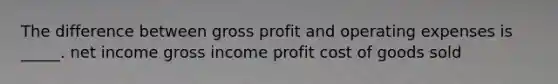 The difference between gross profit and operating expenses is _____. net income gross income profit cost of goods sold