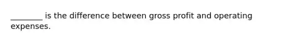 ________ is the difference between gross profit and operating expenses.