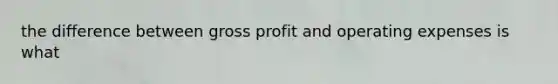 the difference between <a href='https://www.questionai.com/knowledge/klIB6Lsdwh-gross-profit' class='anchor-knowledge'>gross profit</a> and operating expenses is what