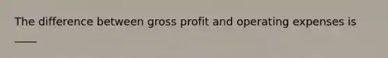 The difference between gross profit and operating expenses is ____