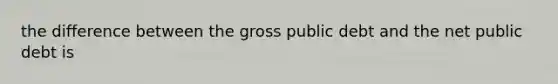 the difference between the gross public debt and the net public debt is