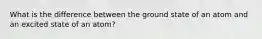 What is the difference between the ground state of an atom and an excited state of an atom?