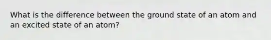 What is the difference between the ground state of an atom and an excited state of an atom?