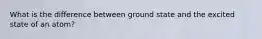 What is the difference between ground state and the excited state of an atom?