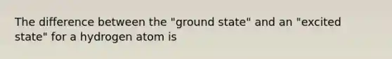 The difference between the "ground state" and an "excited state" for a hydrogen atom is