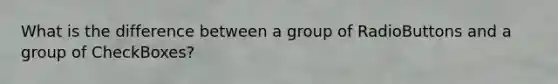 What is the difference between a group of RadioButtons and a group of CheckBoxes?