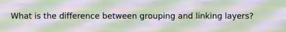 What is the difference between grouping and linking layers?