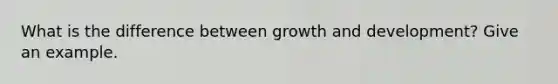 What is the difference between growth and development? Give an example.