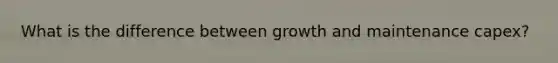 What is the difference between growth and maintenance capex?