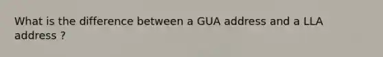 What is the difference between a GUA address and a LLA address ?