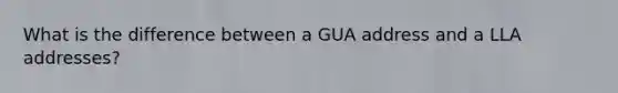 What is the difference between a GUA address and a LLA addresses?