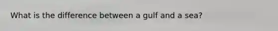 What is the difference between a gulf and a sea?