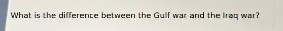 What is the difference between the Gulf war and the Iraq war?