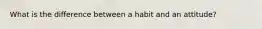 What is the difference between a habit and an attitude?