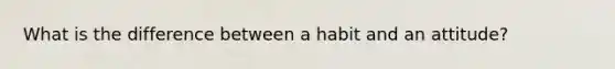 What is the difference between a habit and an attitude?