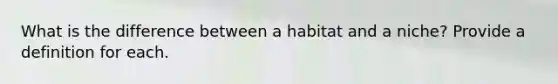 What is the difference between a habitat and a niche? Provide a definition for each.