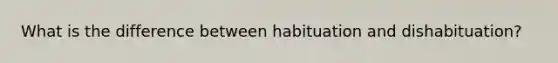 What is the difference between habituation and dishabituation?