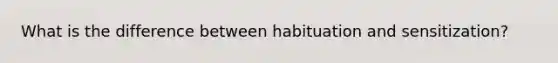 What is the difference between habituation and sensitization?