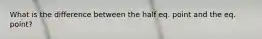 What is the difference between the half eq. point and the eq. point?