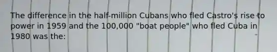 The difference in the half-million Cubans who fled Castro's rise to power in 1959 and the 100,000 "boat people" who fled Cuba in 1980 was the: