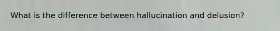 What is the difference between hallucination and delusion?