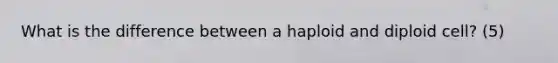 What is the difference between a haploid and diploid cell? (5)