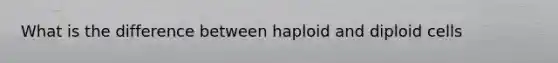 What is the difference between haploid and diploid cells