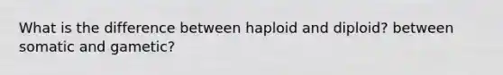 What is the difference between haploid and diploid? between somatic and gametic?