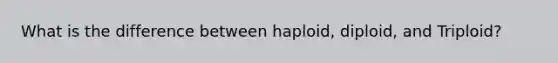 What is the difference between haploid, diploid, and Triploid?