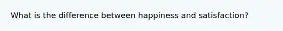 What is the difference between happiness and satisfaction?