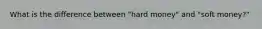 What is the difference between "hard money" and "soft money?"