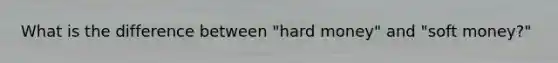 What is the difference between "hard money" and "soft money?"