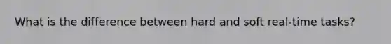 What is the difference between hard and soft real-time tasks?