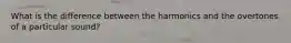 What is the difference between the harmonics and the overtones of a particular sound?