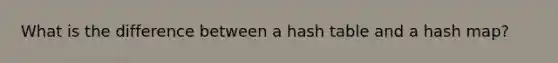 What is the difference between a hash table and a hash map?