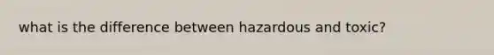 what is the difference between hazardous and toxic?