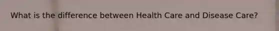 What is the difference between Health Care and Disease Care?