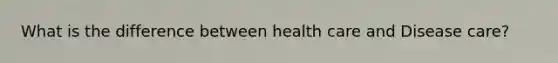 What is the difference between health care and Disease care?