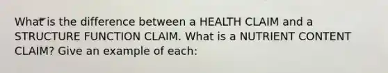 What is the difference between a HEALTH CLAIM and a STRUCTURE FUNCTION CLAIM. What is a NUTRIENT CONTENT CLAIM? Give an example of each: