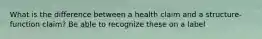 What is the difference between a health claim and a structure-function claim? Be able to recognize these on a label