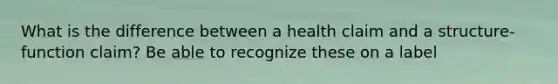 What is the difference between a health claim and a structure-function claim? Be able to recognize these on a label