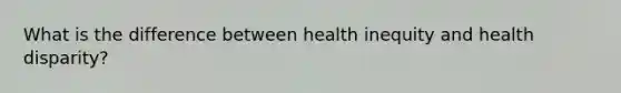 What is the difference between health inequity and health disparity?