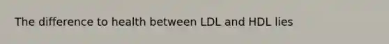 The difference to health between LDL and HDL lies