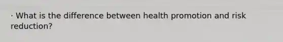 · What is the difference between health promotion and risk reduction?