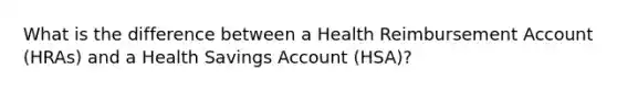 What is the difference between a Health Reimbursement Account (HRAs) and a Health Savings Account (HSA)?